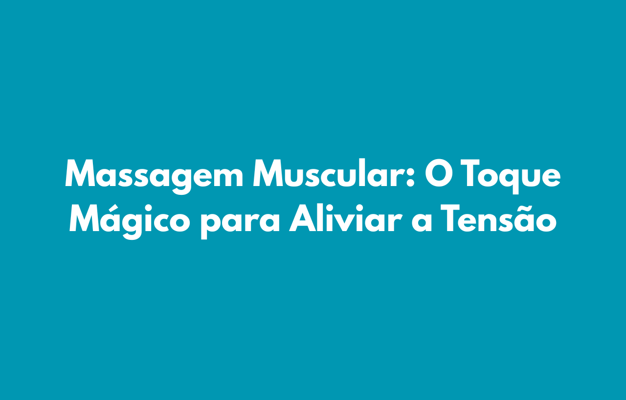 Massagem Muscular: O Toque Mágico para Aliviar a Tensão