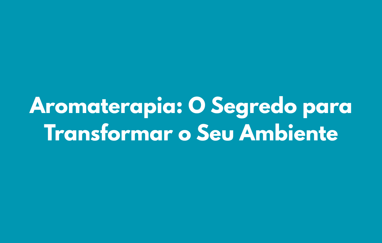 Aromaterapia: O Segredo para Transformar o Seu Ambiente